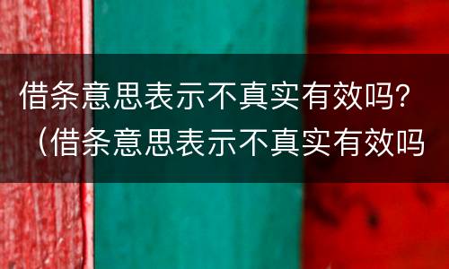 借条意思表示不真实有效吗？（借条意思表示不真实有效吗怎么写）