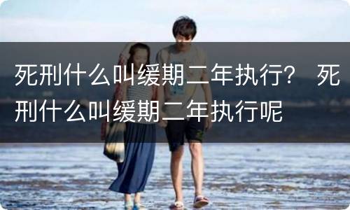 死刑什么叫缓期二年执行？ 死刑什么叫缓期二年执行呢