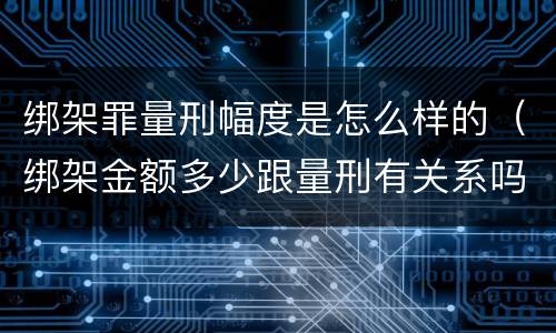 绑架罪量刑幅度是怎么样的（绑架金额多少跟量刑有关系吗）