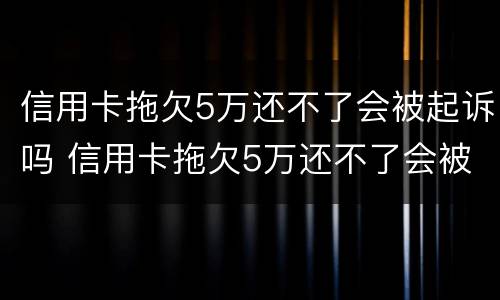 信用卡拖欠5万还不了会被起诉吗 信用卡拖欠5万还不了会被起诉吗怎么办