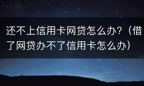 还不上信用卡网贷怎么办?（借了网贷办不了信用卡怎么办）