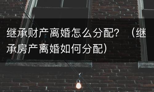继承财产离婚怎么分配？（继承房产离婚如何分配）
