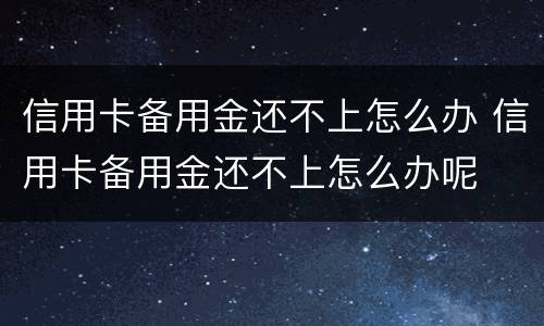 信用卡备用金还不上怎么办 信用卡备用金还不上怎么办呢