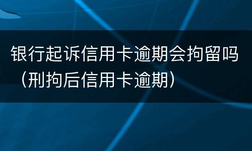 银行起诉信用卡逾期会拘留吗（刑拘后信用卡逾期）