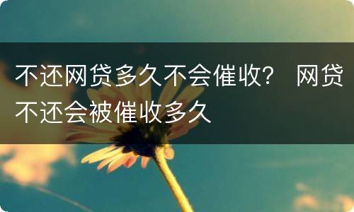 不还网贷多久不会催收？ 网贷不还会被催收多久