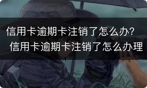 信用卡逾期卡注销了怎么办？ 信用卡逾期卡注销了怎么办理