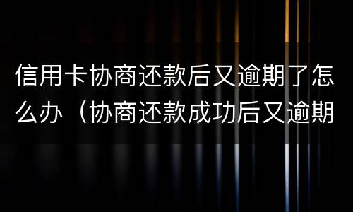 信用卡协商还款后又逾期了怎么办（协商还款成功后又逾期怎么办）