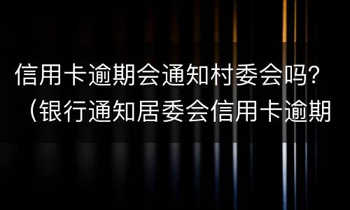 信用卡逾期会通知村委会吗？（银行通知居委会信用卡逾期）