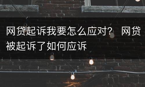 网贷起诉我要怎么应对？ 网贷被起诉了如何应诉