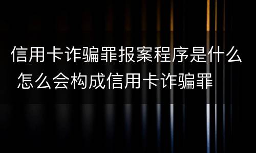 信用卡诈骗罪报案程序是什么 怎么会构成信用卡诈骗罪
