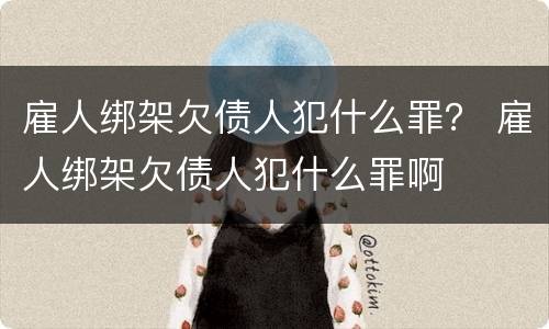 雇人绑架欠债人犯什么罪？ 雇人绑架欠债人犯什么罪啊