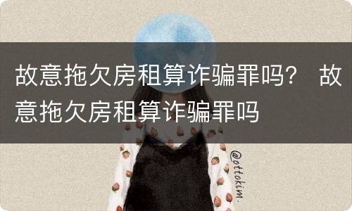 故意拖欠房租算诈骗罪吗？ 故意拖欠房租算诈骗罪吗