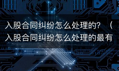 入股合同纠纷怎么处理的？（入股合同纠纷怎么处理的最有效）