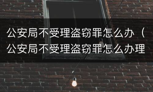 公安局不受理盗窃罪怎么办（公安局不受理盗窃罪怎么办理）
