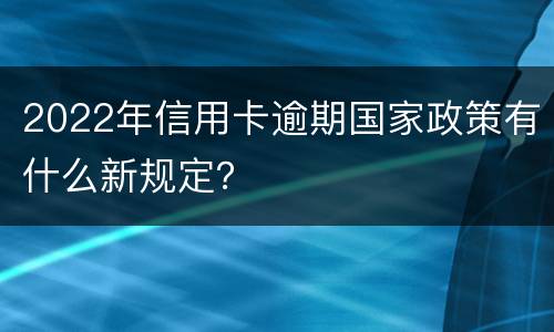 2022年信用卡逾期国家政策有什么新规定？