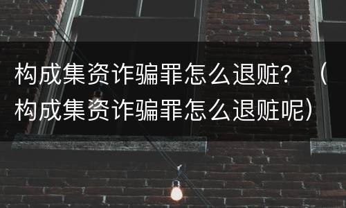 构成集资诈骗罪怎么退赃？（构成集资诈骗罪怎么退赃呢）