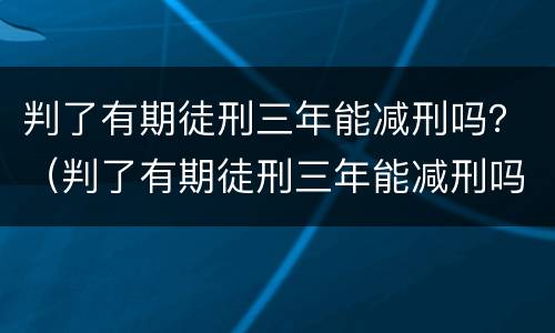 判了有期徒刑三年能减刑吗？（判了有期徒刑三年能减刑吗）
