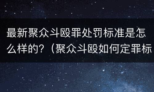 最新聚众斗殴罪处罚标准是怎么样的?（聚众斗殴如何定罪标准）