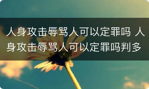 人身攻击辱骂人可以定罪吗 人身攻击辱骂人可以定罪吗判多少年