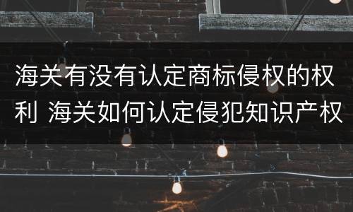 海关有没有认定商标侵权的权利 海关如何认定侵犯知识产权