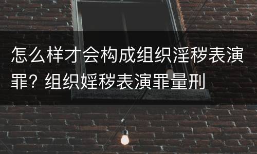 怎么样才会构成组织淫秽表演罪? 组织婬秽表演罪量刑