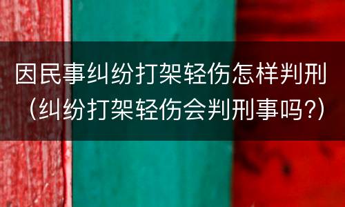 因民事纠纷打架轻伤怎样判刑（纠纷打架轻伤会判刑事吗?）