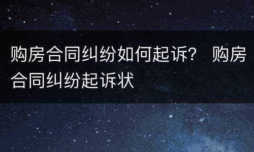 购房合同纠纷如何起诉？ 购房合同纠纷起诉状