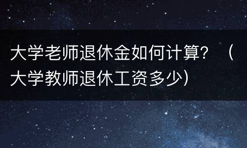 大学老师退休金如何计算？（大学教师退休工资多少）