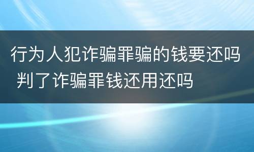 行为人犯诈骗罪骗的钱要还吗 判了诈骗罪钱还用还吗