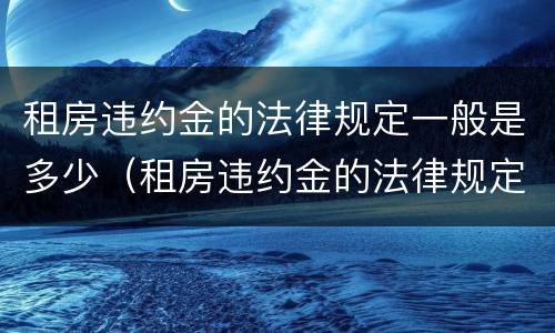 租房违约金的法律规定一般是多少（租房违约金的法律规定一般是多少合理）
