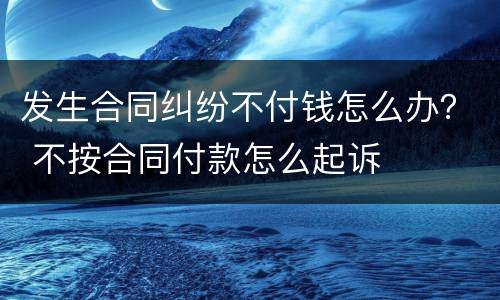 发生合同纠纷不付钱怎么办？ 不按合同付款怎么起诉