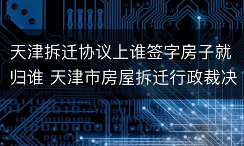 天津拆迁协议上谁签字房子就归谁 天津市房屋拆迁行政裁决程序