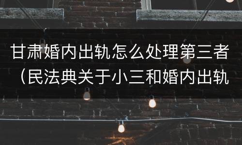 甘肃婚内出轨怎么处理第三者（民法典关于小三和婚内出轨）