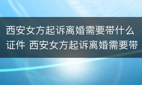 西安女方起诉离婚需要带什么证件 西安女方起诉离婚需要带什么证件去
