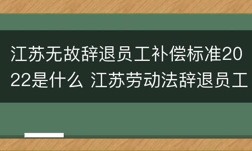 江苏无故辞退员工补偿标准2022是什么 江苏劳动法辞退员工补偿标准2019年