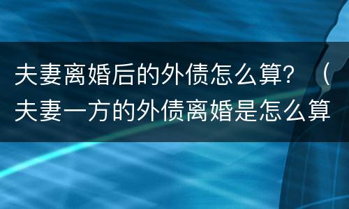 夫妻离婚后的外债怎么算？（夫妻一方的外债离婚是怎么算）