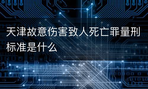 天津故意伤害致人死亡罪量刑标准是什么