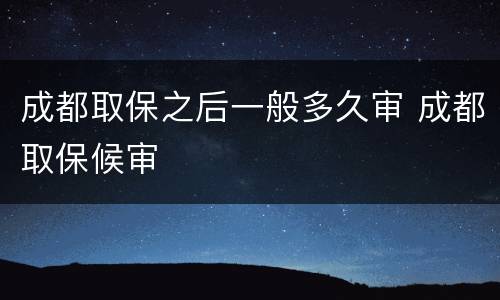 成都取保之后一般多久审 成都取保候审