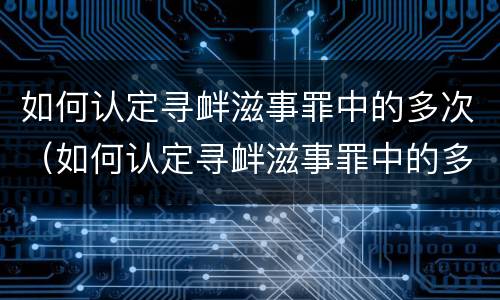 如何认定寻衅滋事罪中的多次（如何认定寻衅滋事罪中的多次发生）