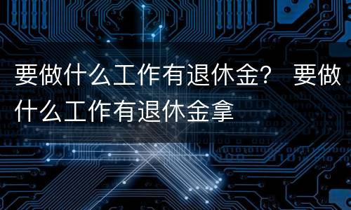 要做什么工作有退休金？ 要做什么工作有退休金拿