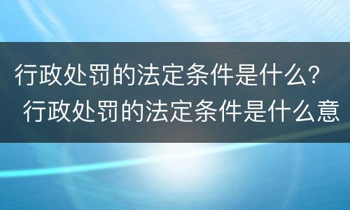 行政处罚的法定条件是什么？ 行政处罚的法定条件是什么意思