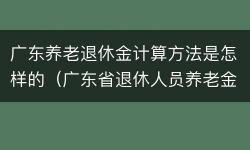 广东养老退休金计算方法是怎样的（广东省退休人员养老金计算方法）