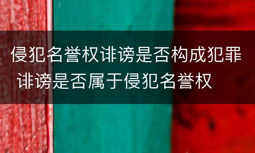 侵犯名誉权诽谤是否构成犯罪 诽谤是否属于侵犯名誉权