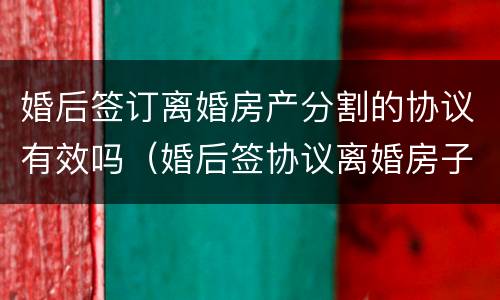 婚后签订离婚房产分割的协议有效吗（婚后签协议离婚房子归女方）
