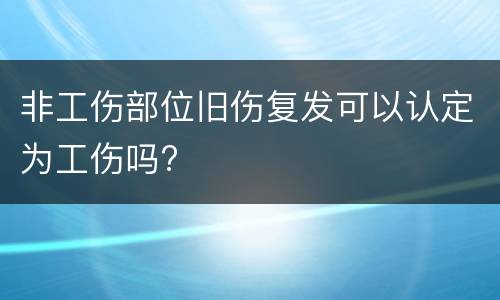 非工伤部位旧伤复发可以认定为工伤吗?