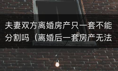 夫妻双方离婚房产只一套不能分割吗（离婚后一套房产无法分割）