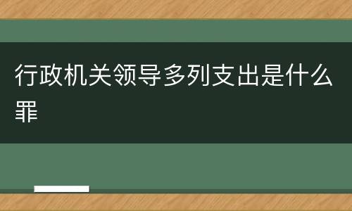 行政机关领导多列支出是什么罪