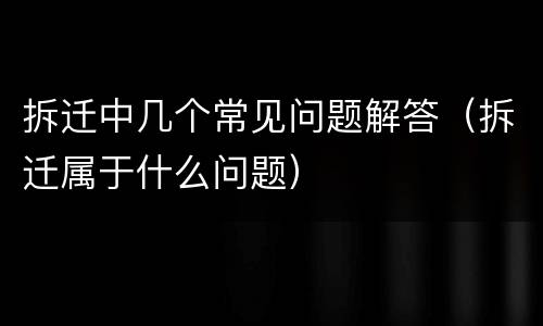 拆迁中几个常见问题解答（拆迁属于什么问题）