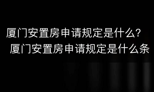 厦门安置房申请规定是什么？ 厦门安置房申请规定是什么条件