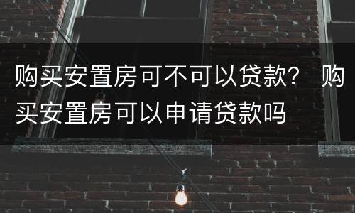 购买安置房可不可以贷款？ 购买安置房可以申请贷款吗